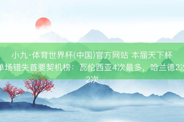 小九·体育世界杯(中国)官方网站 本届天下杯单场错失首要契机榜:瓦伦西亚4次最多,哈兰德2次