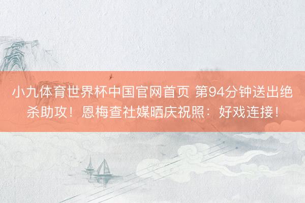 小九体育世界杯中国官网首页 第94分钟送出绝杀助攻！恩梅查社媒晒庆祝照：好戏连接！